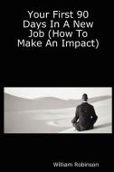 Your First 90 Days in a New Job (How to Make an Impact) di William Robinson edito da Lulu.com