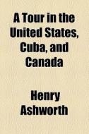 A Tour In The United States, Cuba, And Canada di Henry Ashworth edito da General Books Llc