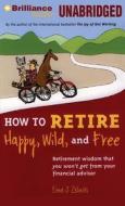How to Retire Happy, Wild, and Free: Retirement Wisdom That You Won't Get from Your Financial Advisor di Ernie J. Zelinski edito da Brilliance Audio