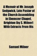 A Memoir Of Mr. Joseph Sedgwick, Late Pastor Of The Church Assembling In Ebenezer Chapel, Brighton [by S. Milner] With Extracts From His di Samuel Milner edito da General Books Llc