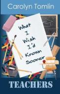 What I Wish I'd Known Sooner: Teachers di Carolyn Tomlin edito da Createspace