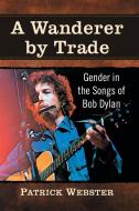 A Wanderer by Trade: Gender in the Songs of Bob Dylan di Patrick Webster edito da MCFARLAND & CO INC