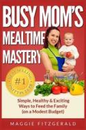 Busy Mom's Mealtime Mastery: Simple, Healthy & Exciting Ways to Feed the Family (on a Modest Budget) di Maggie Fitzgerald edito da Createspace