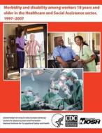 Morbidity and Disability Among Workers 18 Years and Older in the Healthcare and Social Assistance Sector, 1997 - 2007 di Department of Health and Human Services, Centers for Disease Cont And Prevention, National Institute Fo Safety and Health edito da Createspace