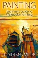Painting: Beginners Guide to Watercolor Painting di Judith Ann Miller edito da Createspace