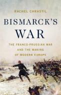 Bismarck's War: The Franco-Prussian War and the Making of Modern Europe di Rachel Chrastil edito da BASIC BOOKS