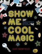 Show Me Cool Magic: A Guide to Creating and Performing Your Own Show di Jake Banfield edito da QEB PUB