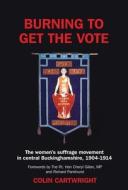 Burning To Get The Vote: The Women's Suffrage Movement In Central Buckinghamshire, 1904-1914 di Colin Cartwright edito da The University Of Buckingham Press