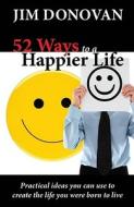 52 Ways to a Happier Life: Practical Ideas You Can Use to Create the Life You Were Born to Live di Jim Donovan edito da EXECUTIVE BOOKS