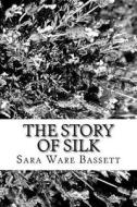 The Story of Silk di Sara Ware Bassett edito da Createspace Independent Publishing Platform