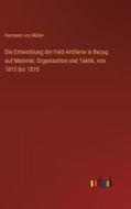 Die Entwicklung der Feld-Artillerie in Bezug auf Material, Organisation und Taktik, von 1815 bis 1870 di Hermann von Müller edito da Outlook Verlag