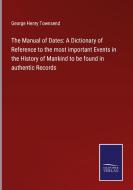 The Manual of Dates: A Dictionary of Reference to the most important Events in the History of Mankind to be found in authentic Records di George Henry Townsend edito da Salzwasser-Verlag GmbH