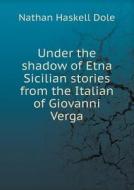 Under The Shadow Of Etna Sicilian Stories From The Italian Of Giovanni Verga di Nathan Haskell Dole edito da Book On Demand Ltd.