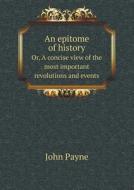 An Epitome Of History Or, A Concise View Of The Most Important Revolutions And Events di John Payne edito da Book On Demand Ltd.