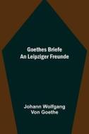 Goethes Briefe an Leipziger Freunde di Johann Wolfgang von Goethe edito da Alpha Editions