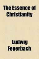 The Essence Of Christianity di Ludwig Feuerbach edito da General Books Llc