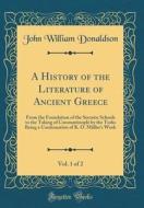 A History of the Literature of Ancient Greece, Vol. 1 of 2: From the Foundation of the Socratic Schools to the Taking of Constantinople by the Turks B di John William Donaldson edito da Forgotten Books