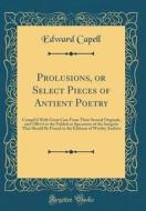 Prolusions, or Select Pieces of Antient Poetry: Compil'd with Great Care from Their Several Originals, and Offer'd to the Publick as Specimens of the di Edward Capell edito da Forgotten Books