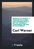 Bringing Up the Boy: A Message to Fathers and Mothers from a Boy of Yesterday Concerning the Men of To-Morrow di Carl Werner edito da LIGHTNING SOURCE INC