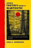 Would Trotsky Wear a Bluetooth?: Technological Utopianism Under Socialism, 1917-1989 di Paul R. Josephson edito da JOHNS HOPKINS UNIV PR