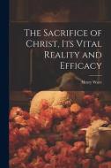 The Sacrifice of Christ, its Vital Reality and Efficacy di Henry Wace edito da LEGARE STREET PR