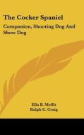 The Cocker Spaniel: Companion, Shooting Dog and Show Dog di Ella B. Moffit edito da Kessinger Publishing