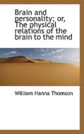 Brain And Personality; Or, The Physical Relations Of The Brain To The Mind di William Hanna Thomson edito da Bibliolife