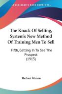 The Knack of Selling, System's New Method of Training Men to Sell: Fifth, Getting in to See the Prospect (1913) di Herbert Watson edito da Kessinger Publishing