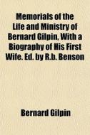 Memorials Of The Life And Ministry Of Bernard Gilpin, With A Biography Of His First Wife. Ed. By R.b. Benson di Bernard Gilpin edito da General Books Llc