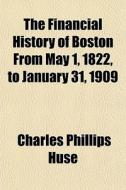 The Financial History Of Boston From May 1, 1822, To January 31, 1909 di Charles Phillips Huse edito da General Books Llc