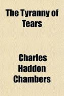 The Tyranny Of Tears di Charles Haddon Chambers edito da General Books