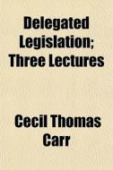 Delegated Legislation; Three Lectures di Cecil Thomas Carr edito da General Books