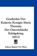 Geschichte Der Kaiserin Konigin Maria Theresia: Der Osterrichische Erfolgekrieg (1872) di Johann Baptist Von Weiss edito da Kessinger Publishing