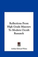 Reflections from High Grade Masonry to Modern Occult Research di Arthur Edward Waite edito da Kessinger Publishing