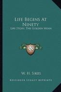 Life Begins at Ninety: Life Story; The Golden Mean di W. H. Sikes edito da Kessinger Publishing