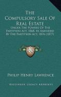 The Compulsory Sale of Real Estate: Under the Powers of the Partition ACT, 1868, as Amended by the Partition ACT, 1876 (1877) di Philip Henry Lawrence edito da Kessinger Publishing