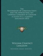 The Restoration of Christian Unity and the Approaching Alt-Catholic Congress at Cologne: A Letter to J. J. Ignatius Dollinger (1872) di William Chauncy Langdon edito da Kessinger Publishing