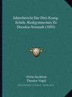 Jahresbericht Der Drei-Konig-Schule, Realgymnasium Zu Dresden-Neustadt (1895) di Alwin Jacobson, Theodor Vogel edito da Kessinger Publishing