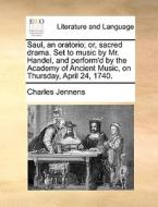 Saul, An Oratorio; Or, Sacred Drama. Set To Music By Mr. Handel, And Perform'd By The Academy Of Ancient Music, On Thursday, April 24, 1740 di Charles Jennens edito da Gale Ecco, Print Editions