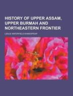 History Of Upper Assam, Upper Burmah And Northeastern Frontier di Leslie Waterfield Shakespear edito da Theclassics.us