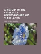 A History of the Castles of Herefordshire and Their Lords di Charles John Robinson edito da Rarebooksclub.com