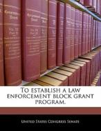 To Establish A Law Enforcement Block Grant Program. edito da Bibliogov