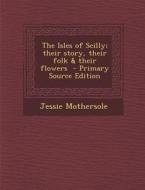 The Isles of Scilly; Their Story, Their Folk & Their Flowers di Jessie Mothersole edito da Nabu Press