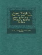 Seager Wheeler's Book on Profitable Grain Growing di Herbert Joseph Moorhouse, Seager Wheeler edito da Nabu Press