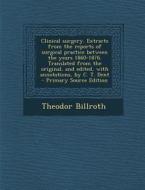 Clinical Surgery. Extracts from the Reports of Surgical Practice Between the Years 1860-1876. Translated from the Original, and Edited, with Annotatio di Theodor Billroth edito da Nabu Press