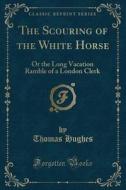The Scouring Of The White Horse di Thomas Hughes edito da Forgotten Books