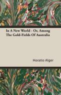 In A New World - Or, Among The Gold-Fields Of Australia di Horatio Alger edito da Swedenborg Press