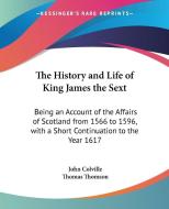 The History and Life of King James the Sext: Being an Account of the Affairs of Scotland from 1566 to 1596, with a Short Continuation to the Year 1617 di John Colville, Thomas Thomson edito da Kessinger Publishing