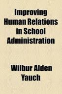 Improving Human Relations In School Administration di Wilbur Alden Yauch edito da General Books Llc