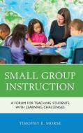 Small Group Instruction: A Forum for Teaching Students with Learning Challenges di Timothy E. Morse edito da ROWMAN & LITTLEFIELD